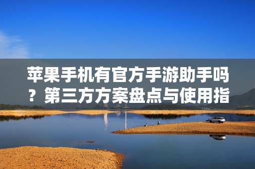 苹果手机有官方手游助手吗？第三方方案盘点与使用指南，苹果手机官方手游助手是否存在？第三方方案盘点与使用指南