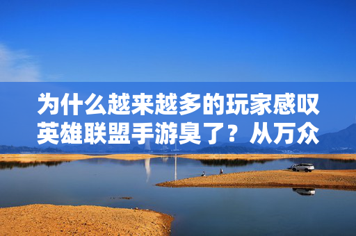 为什么越来越多的玩家感叹英雄联盟手游臭了？从万众期待到逐渐变味的背后，英雄联盟手游为何从万众期待到玩家感叹变味