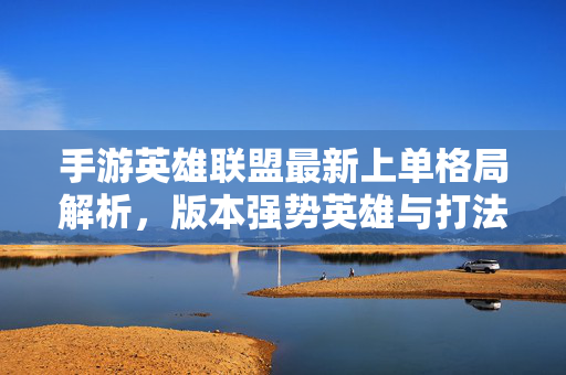 手游英雄联盟最新上单格局解析，版本强势英雄与打法思路，手游英雄联盟最新上单格局，强势英雄与打法思路