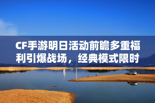 CF手游明日活动前瞻多重福利引爆战场，经典模式限时回归，错过等一年！CF手游明日活动前瞻，多重福利引爆战场，经典模式限时回归错过等一年！