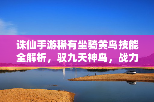诛仙手游稀有坐骑黄鸟技能全解析，驭九天神鸟，战力飙升秘籍，诛仙手游黄鸟技能全解析，驭九天神鸟战力飙升秘籍