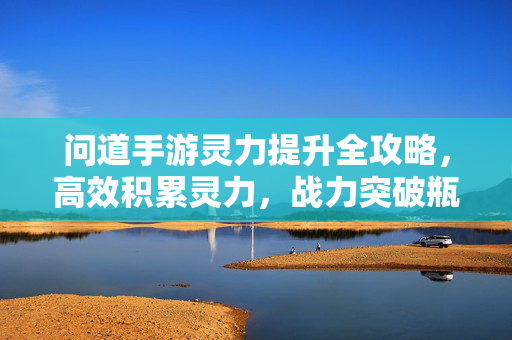 问道手游灵力提升全攻略，高效积累灵力，战力突破瓶颈，问道手游灵力提升全攻略，高效积累突破瓶颈