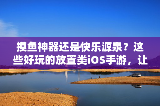 摸鱼神器还是快乐源泉？这些好玩的放置类iOS手游，让你轻松躺赢！摸鱼神器or快乐源泉？放置类iOS手游轻松躺赢！