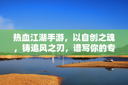 热血江湖手游，以自创之魂，铸追风之刃，谱写你的专属武林神话，自创追风魂，铸刃江湖神话