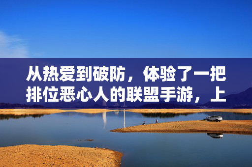 从热爱到破防，体验了一把排位恶心人的联盟手游，上分为何成了渡劫？