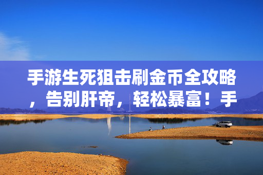 手游生死狙击刷金币全攻略，告别肝帝，轻松暴富！手游生死狙击刷金币全攻略，告别肝帝，轻松暴富！