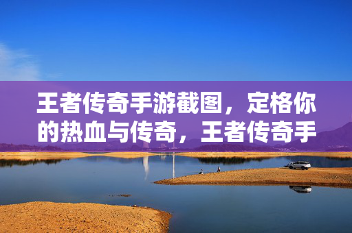 王者传奇手游截图，定格你的热血与传奇，王者传奇手游截图，定格你的热血传奇