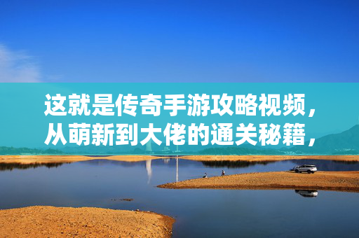这就是传奇手游攻略视频，从萌新到大佬的通关秘籍，传奇手游攻略，从萌新到大佬的通关秘籍