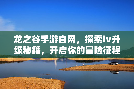 龙之谷手游官网，探索lv升级秘籍，开启你的冒险征程，探索龙之谷手游升级秘籍，即刻开启你的冒险征程