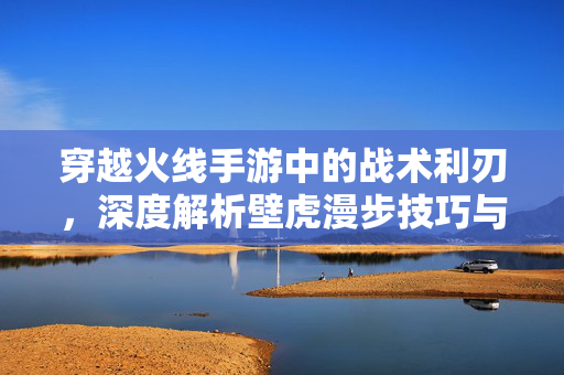 穿越火线手游中的战术利刃，深度解析壁虎漫步技巧与实战应用，穿越火线手游，壁虎漫步技巧深度解析与实战应用