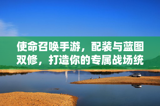 使命召唤手游，配装与蓝图双修，打造你的专属战场统治力，使命召唤手游，配装蓝图双修，铸就战场统治力