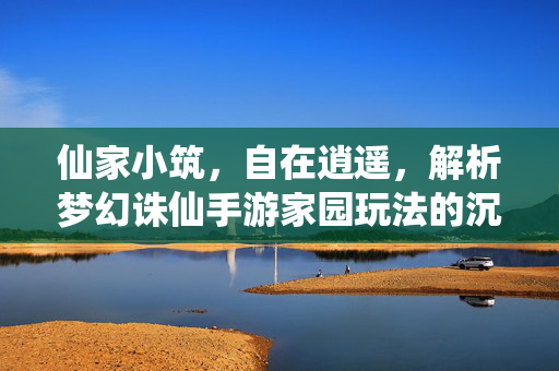 仙家小筑，自在逍遥，解析梦幻诛仙手游家园玩法的沉浸式乐趣，仙家小筑逍遥境，梦幻诛仙手游家园沉浸式乐趣
