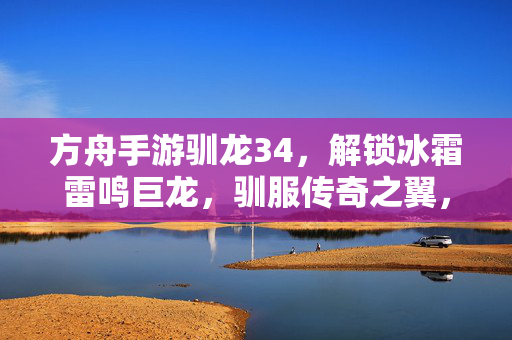 方舟手游驯龙34，解锁冰霜雷鸣巨龙，驯服传奇之翼，方舟手游驯龙34，解锁冰霜雷鸣巨龙，驯服传奇之翼