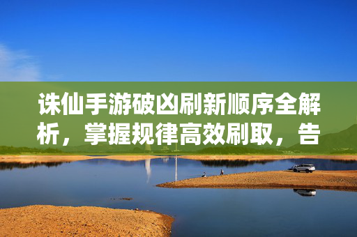 诛仙手游破凶刷新顺序全解析，掌握规律高效刷取，告别盲目等待！诛仙手游破凶刷新顺序全解析，掌握规律高效刷取，告别盲目等待
