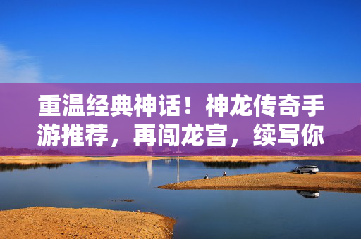 重温经典神话！神龙传奇手游推荐，再闯龙宫，续写你的传奇！神龙传奇手游，重温经典神话，再闯龙宫续写传奇！