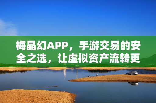 梅晶幻APP，手游交易的安全之选，让虚拟资产流转更安心，梅晶幻APP，手游交易的安全安心之选