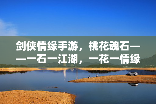 剑侠情缘手游，桃花魂石——一石一江湖，一花一情缘，剑侠情缘手游桃花魂石，一石一江湖，一花一情缘