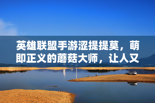 英雄联盟手游涩提提莫，萌即正义的蘑菇大师，让人又爱又恨的小个子，英雄联盟手游提莫，萌即正义的蘑菇大师，又爱又恨的小个子