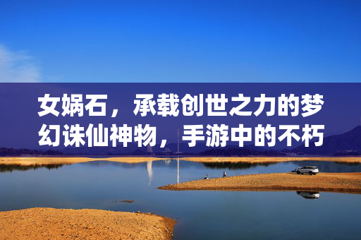 女娲石，承载创世之力的梦幻诛仙神物，手游中的不朽传奇，女娲石，创世之力铸就手游不朽传奇