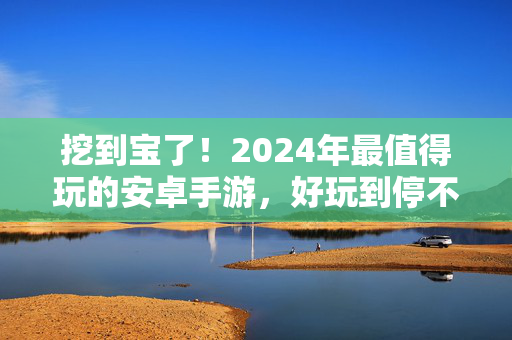 挖到宝了！2024年最值得玩的安卓手游，好玩到停不下来！挖到宝了！2024年最值得玩安卓手游，好玩到停不下来！