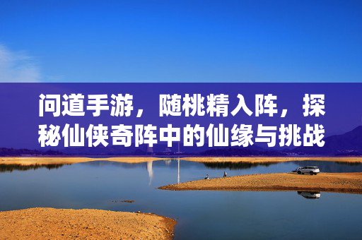 问道手游，随桃精入阵，探秘仙侠奇阵中的仙缘与挑战，问道手游，随桃精入阵，探秘仙侠奇阵的仙缘与挑战