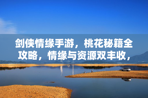 剑侠情缘手游，桃花秘籍全攻略，情缘与资源双丰收，剑侠情缘手游桃花秘籍全攻略，情缘资源双丰收