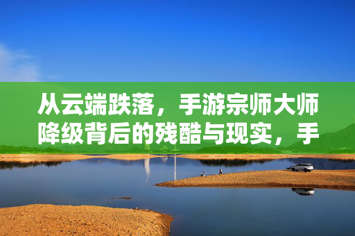 从云端跌落，手游宗师大师降级背后的残酷与现实，手游宗师大师云端跌落，降级背后的残酷现实