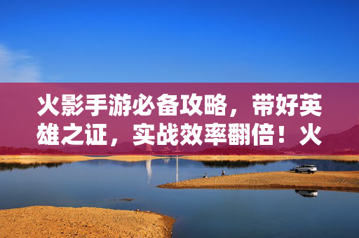 火影手游必备攻略，带好英雄之证，实战效率翻倍！火影手游英雄之证必备攻略，实战效率翻倍！
