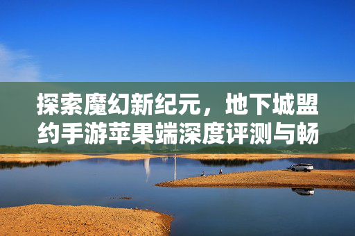 探索魔幻新纪元，地下城盟约手游苹果端深度评测与畅玩指南，地下城盟约苹果端深度评测，魔幻新纪元畅玩指南