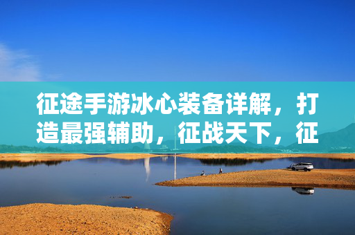 征途手游冰心装备详解，打造最强辅助，征战天下，征途手游冰心装备详解，打造最强辅助征战天下