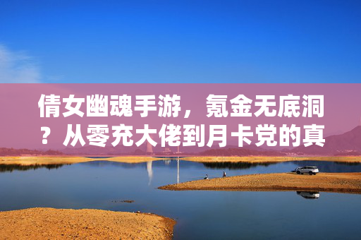 倩女幽魂手游，氪金无底洞？从零充大佬到月卡党的真实烧钱账单，倩女幽魂手游，从零充大佬到月卡党，氪金无底洞的烧钱账单