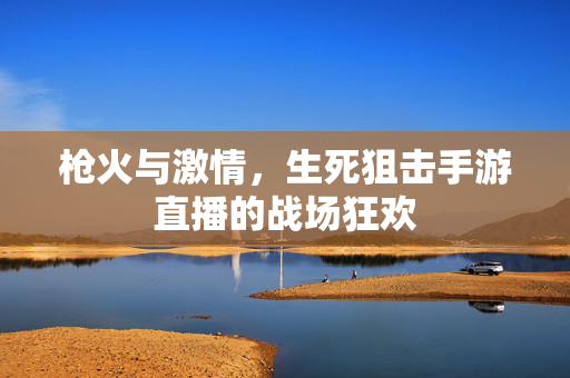 枪火与激情，生死狙击手游直播的战场狂欢
