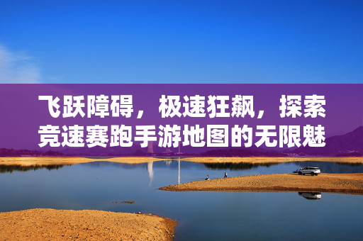 飞跃障碍，极速狂飙，探索竞速赛跑手游地图的无限魅力，飞跃障碍，极速狂飙，竞速手游地图魅力全解析