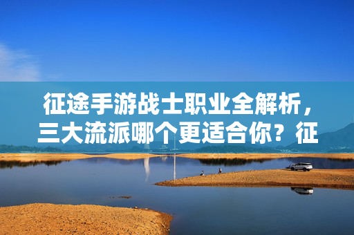 征途手游战士职业全解析，三大流派哪个更适合你？征途手游战士职业全解析，三大流派怎么选？