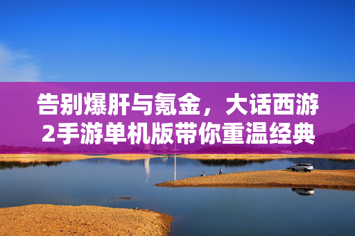 告别爆肝与氪金，大话西游2手游单机版带你重温经典西游梦，零氪不爆肝！大话西游2单机版带你重温经典西游梦