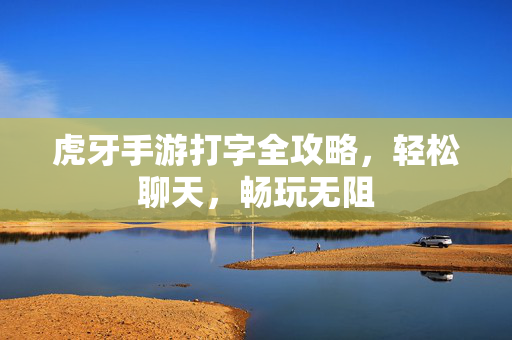 虎牙手游打字全攻略，轻松聊天，畅玩无阻