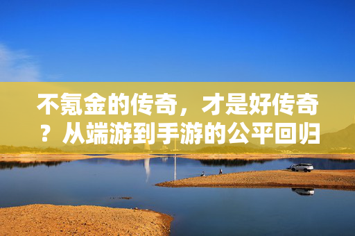 不氪金的传奇，才是好传奇？从端游到手游的公平回归，端游手游公平回归，不氪金的传奇才是好传奇？