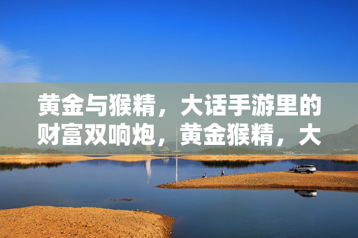 黄金与猴精，大话手游里的财富双响炮，黄金猴精，大话手游财富双响炮