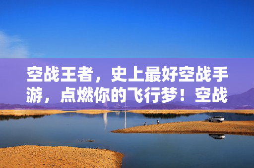 空战王者，史上最好空战手游，点燃你的飞行梦！空战王者，史上最好空战手游，点燃飞行梦