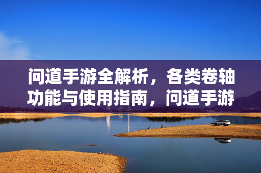 问道手游全解析，各类卷轴功能与使用指南，问道手游卷轴全解析，功能与使用指南