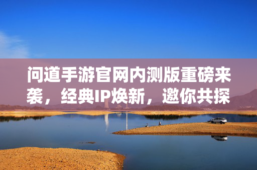 问道手游官网内测版重磅来袭，经典IP焕新，邀你共探仙途
