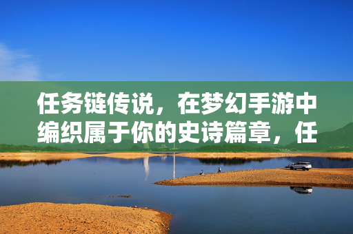 任务链传说，在梦幻手游中编织属于你的史诗篇章，任务链传说，梦幻手游编织你的史诗篇章