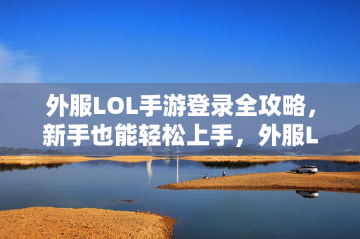 外服LOL手游登录全攻略，新手也能轻松上手，外服LOL手游登录全攻略，新手轻松上手