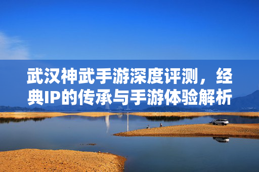 武汉神武手游深度评测，经典IP的传承与手游体验解析