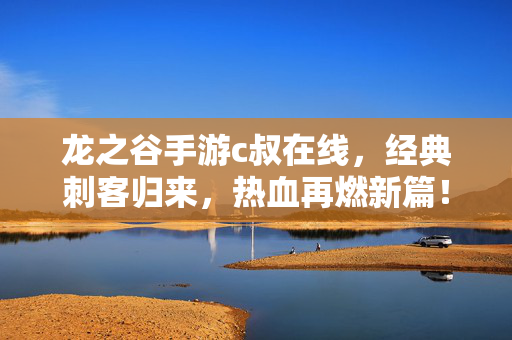 龙之谷手游c叔在线，经典刺客归来，热血再燃新篇！龙之谷手游c叔回归，经典刺客热血再燃新篇