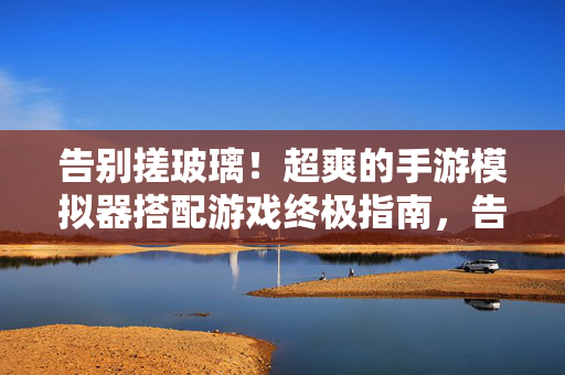 告别搓玻璃！超爽的手游模拟器搭配游戏终极指南，告别搓玻璃！超爽手游模拟器搭配游戏终极指南