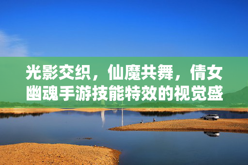 光影交织,仙魔共舞,倩女幽魂手游技能特效的视觉盛宴,仙魔光影舞,倩女幽魂手游技能特效视觉盛宴