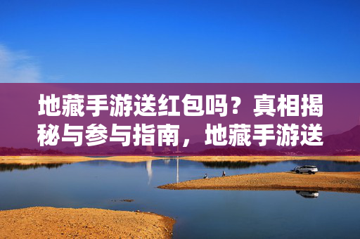 地藏手游送红包吗?真相揭秘与参与指南,地藏手游送红包?真相揭秘与参与指南