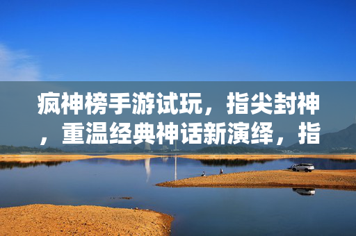 疯神榜手游试玩，指尖封神，重温经典神话新演绎，指尖封神！疯神榜手游试玩，重温经典神话新演绎