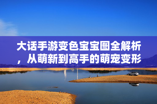 大话手游变色宝宝图全解析,从萌新到高手的萌宠变形记,大话手游变色宝宝全图鉴,从萌新到高手的萌宠变形记